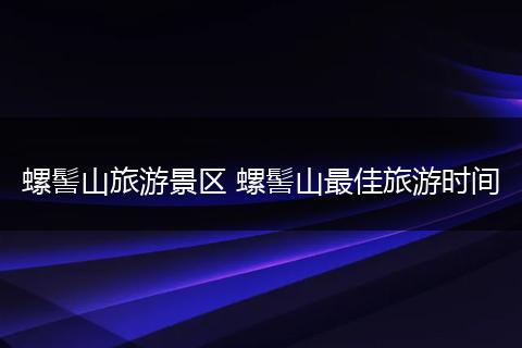 螺髻山旅游景区 螺髻山最佳旅游时间