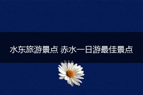 水东旅游景点 赤水一日游最佳景点