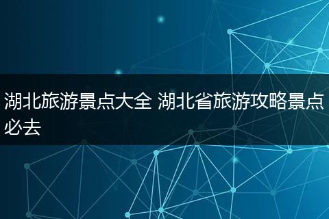 湖北旅游景点大全 湖北省旅游攻略景点必去