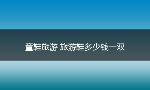 童鞋旅游 旅游鞋多少钱一双