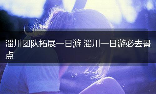 淄川团队拓展一日游 淄川一日游必去景点