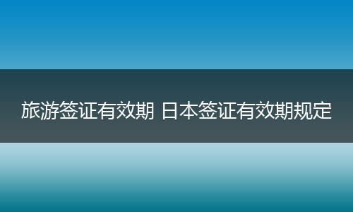 旅游签证有效期 日本签证有效期规定