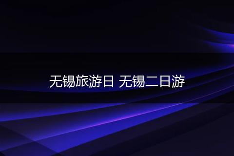 无锡旅游日 无锡二日游