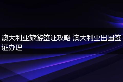 澳大利亚旅游签证攻略 澳大利亚出国签证办理