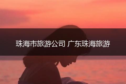 珠海市旅游公司 广东珠海旅游