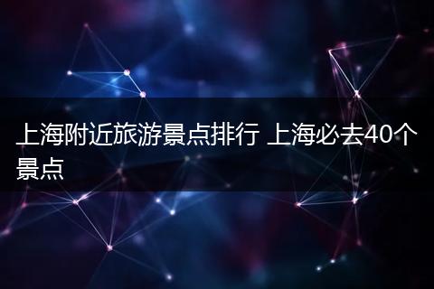 上海附近旅游景点排行 上海必去40个景点