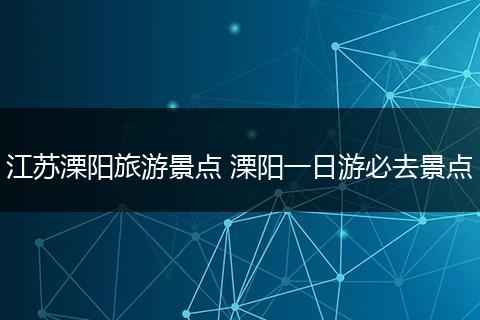 江苏溧阳旅游景点 溧阳一日游必去景点