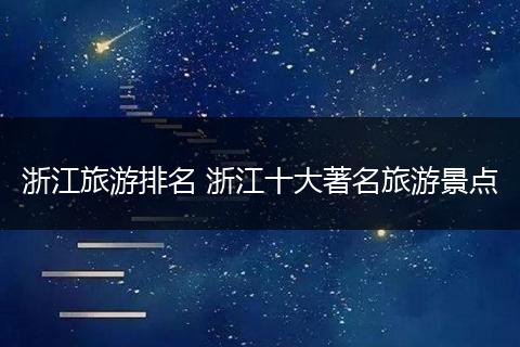 浙江旅游排名 浙江十大著名旅游景点