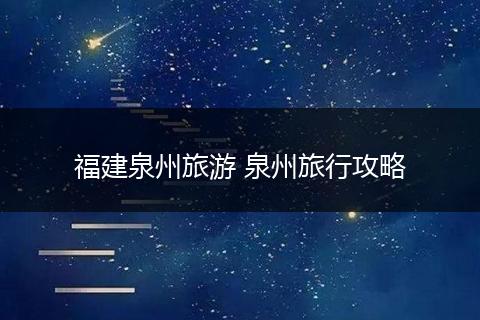 福建泉州旅游 泉州旅行攻略