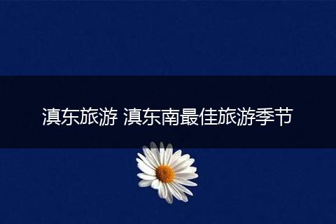 滇东旅游 滇东南最佳旅游季节