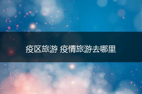 疫区旅游 疫情旅游去哪里