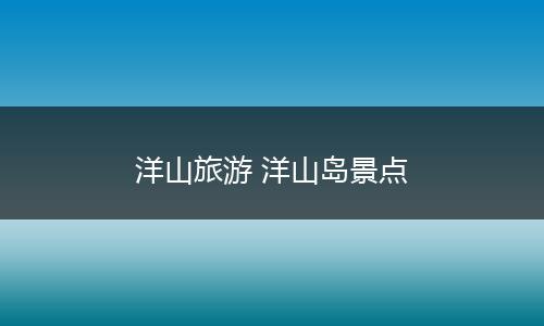 洋山旅游 洋山岛景点