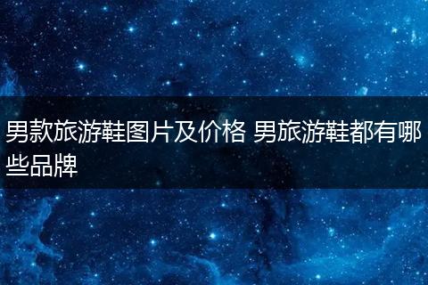 男款旅游鞋图片及价格 男旅游鞋都有哪些品牌