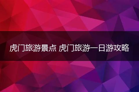虎门旅游景点 虎门旅游一日游攻略