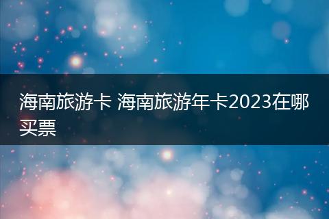 海南旅游卡 海南旅游年卡2023在哪买票