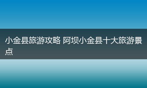 小金县旅游攻略 阿坝小金县十大旅游景点