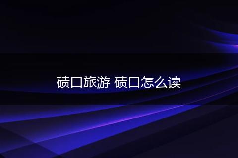 碛口旅游 碛口怎么读