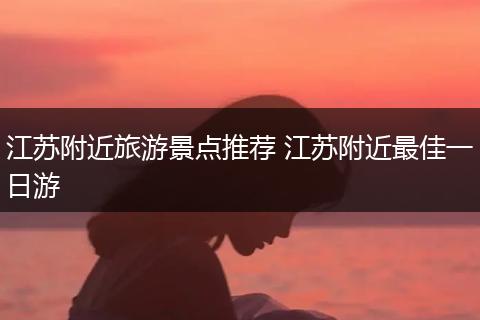 江苏附近旅游景点推荐 江苏附近最佳一日游