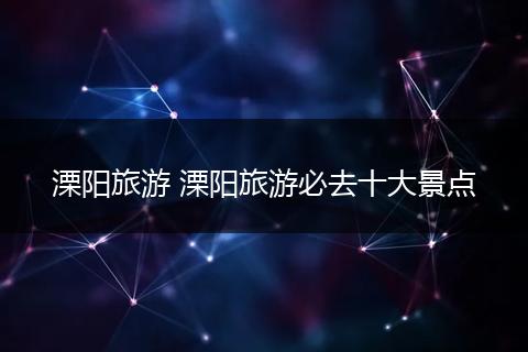 溧阳旅游 溧阳旅游必去十大景点