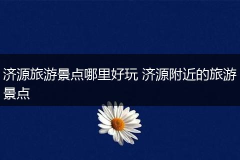 济源旅游景点哪里好玩 济源附近的旅游景点