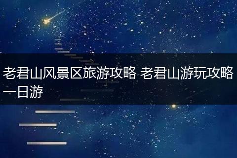 老君山风景区旅游攻略 老君山游玩攻略一日游