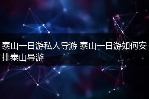 泰山一日游私人导游 泰山一日游如何安排泰山导游