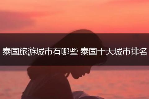 泰国旅游城市有哪些 泰国十大城市排名