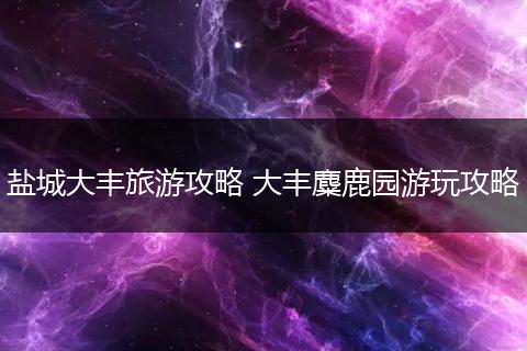 盐城大丰旅游攻略 大丰麋鹿园游玩攻略