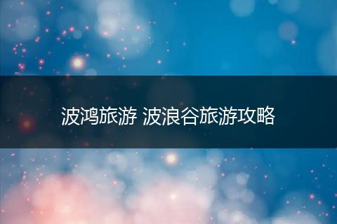 波鸿旅游 波浪谷旅游攻略