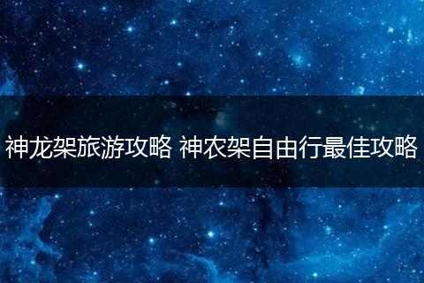 神龙架旅游攻略 神农架自由行最佳攻略