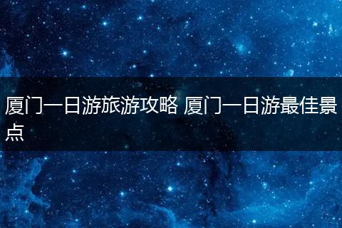 厦门一日游旅游攻略 厦门一日游最佳景点