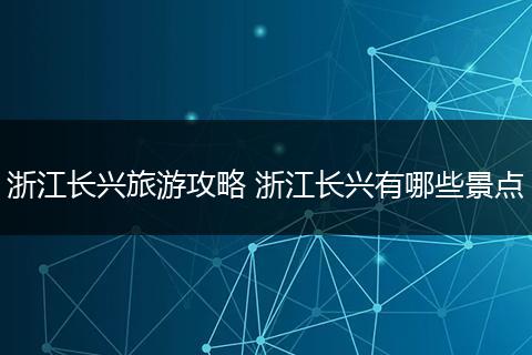 浙江长兴旅游攻略 浙江长兴有哪些景点