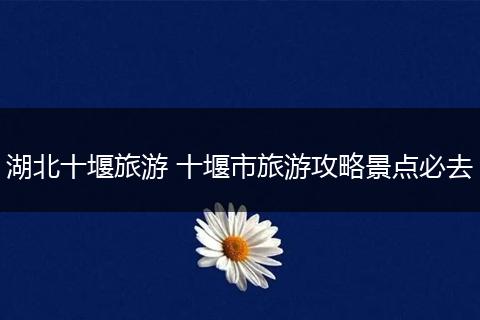 湖北十堰旅游 十堰市旅游攻略景点必去
