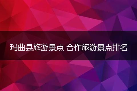 玛曲县旅游景点 合作旅游景点排名