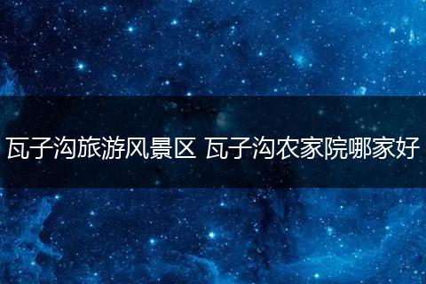瓦子沟旅游风景区 瓦子沟农家院哪家好