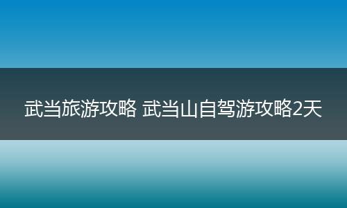 武当旅游攻略 武当山自驾游攻略2天