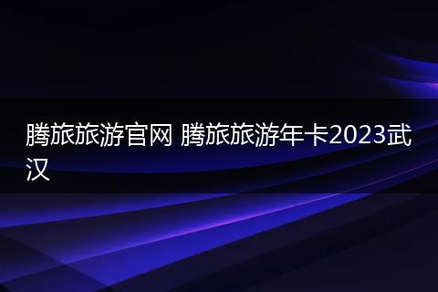 腾旅旅游官网 腾旅旅游年卡2023武汉