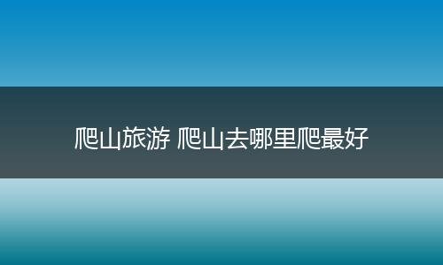 爬山旅游 爬山去哪里爬最好