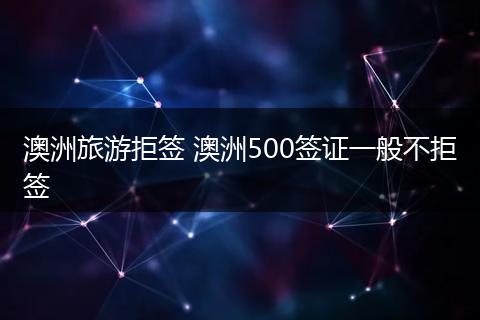 澳洲旅游拒签 澳洲500签证一般不拒签