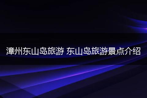 漳州东山岛旅游 东山岛旅游景点介绍