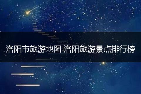 洛阳市旅游地图 洛阳旅游景点排行榜