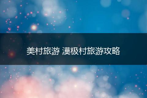 美村旅游 漠极村旅游攻略