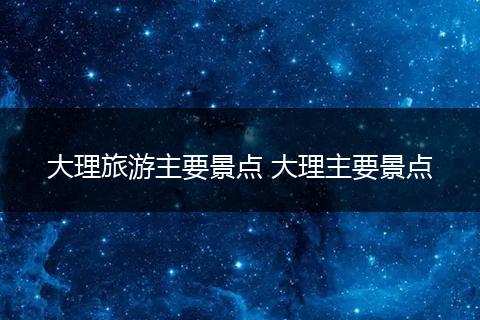 大理旅游主要景点 大理主要景点