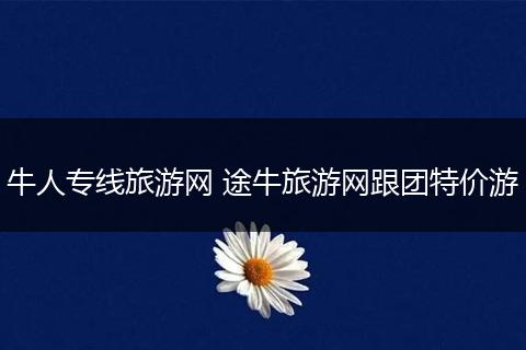 牛人专线旅游网 途牛旅游网跟团特价游