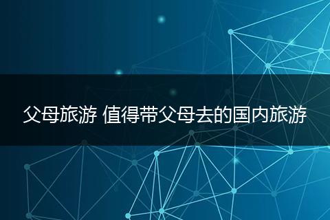 父母旅游 值得带父母去的国内旅游