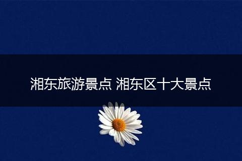 湘东旅游景点 湘东区十大景点
