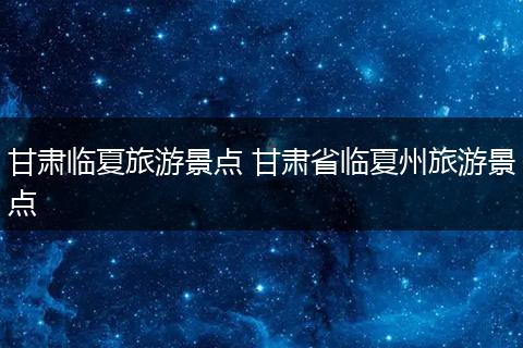 甘肃临夏旅游景点 甘肃省临夏州旅游景点