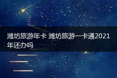 潍坊旅游年卡 潍坊旅游一卡通2021年还办吗