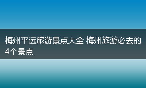 梅州平远旅游景点大全 梅州旅游必去的4个景点