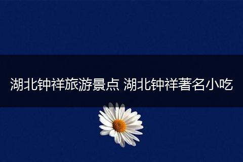 湖北钟祥旅游景点 湖北钟祥著名小吃